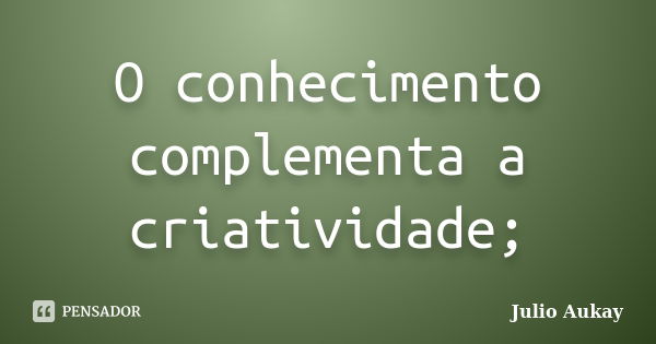 O conhecimento complementa a criatividade;... Frase de Julio Aukay.