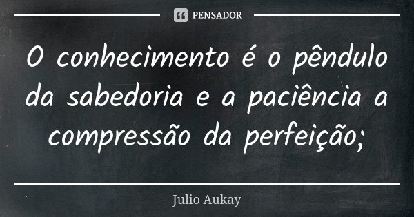 O conhecimento é o pêndulo da sabedoria e a paciência a compressão da perfeição;... Frase de Julio Aukay.
