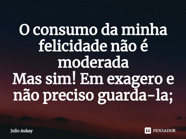 ⁠O consumo da minha felicidade não é moderada
Mas sim! Em exagero e não preciso guarda-la;... Frase de Julio Aukay.