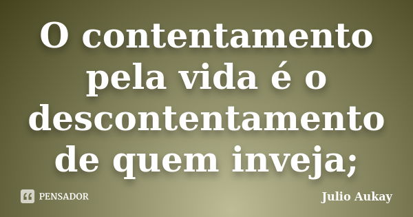 O contentamento pela vida é o descontentamento de quem inveja;... Frase de julio aukay.