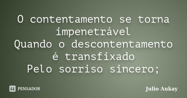 O contentamento se torna impenetrável Quando o descontentamento é transfixado Pelo sorriso sincero;... Frase de Julio Aukay.