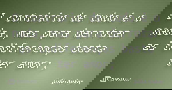 O contrário de tudo é o nada, mas para derrotar as indiferenças basta ter amor;... Frase de Julio Aukay.
