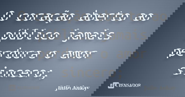 O coração aberto ao público jamais perdura o amor sincero;... Frase de Julio Aukay.