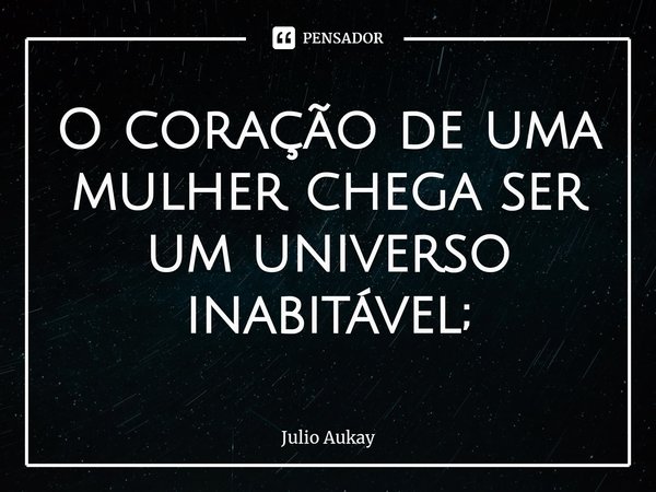 ⁠O coração de uma mulher chega ser um universo inabitável;... Frase de Julio Aukay.