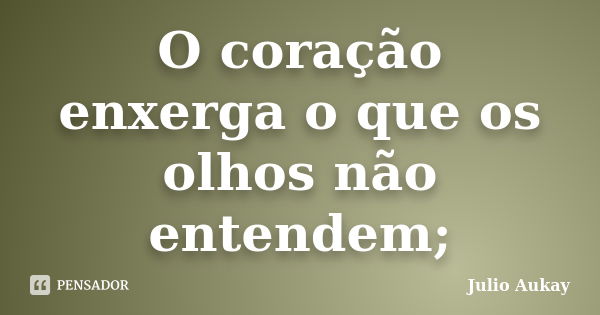 O coração enxerga o que os olhos não entendem;... Frase de Julio Aukay.