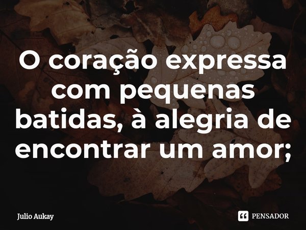 ⁠O coração expressa com pequenas batidas, à alegria de encontrar um amor;... Frase de Julio Aukay.