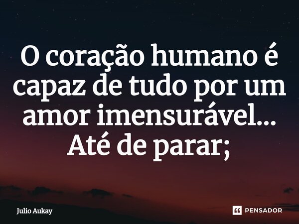 ⁠O coração humano é capaz de tudo por um amor imensurável... Até de parar;... Frase de Julio Aukay.