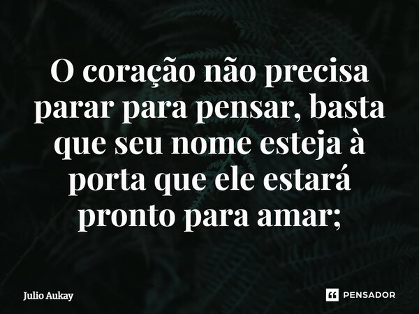⁠O coração não precisa parar para pensar, basta que seu nome esteja à porta que ele estará pronto para amar;... Frase de Julio Aukay.