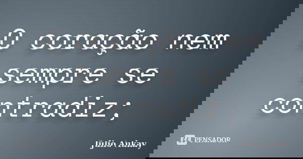 O coração nem sempre se contradiz;... Frase de Julio Aukay.