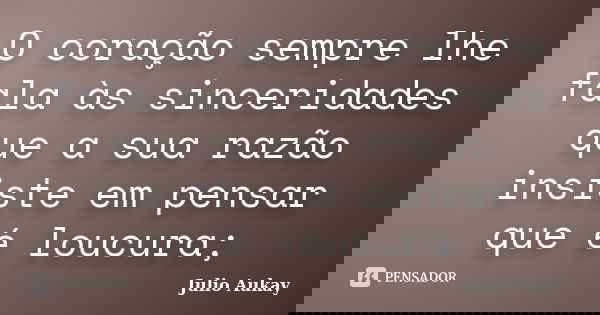 O coração sempre lhe fala às sinceridades que a sua razão insiste em pensar que é loucura;... Frase de Julio Aukay.