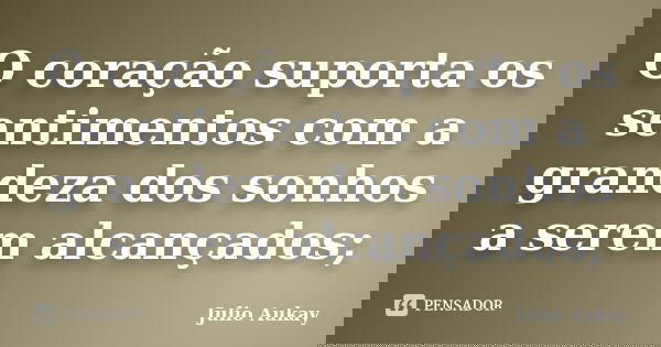 O coração suporta os sentimentos com a grandeza dos sonhos a serem alcançados;... Frase de Julio Aukay.