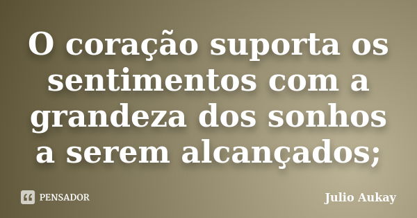 O coração suporta os sentimentos com a grandeza dos sonhos a serem alcançados;... Frase de Julio Aukay.