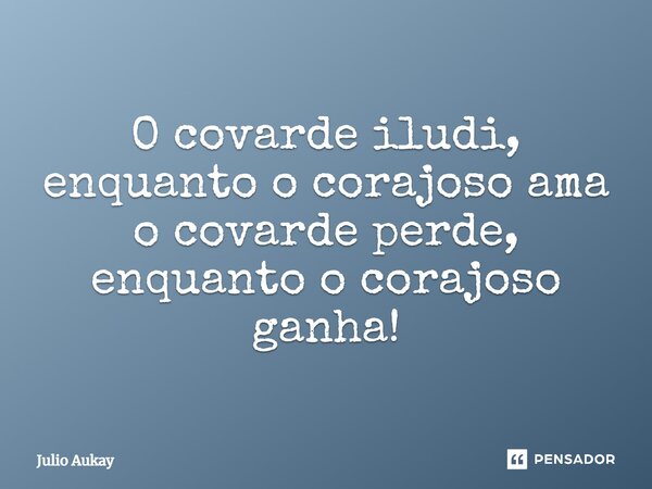 ⁠O covarde iludi, enquanto o corajoso ama o covarde perde, enquanto o corajoso ganha!... Frase de Julio Aukay.