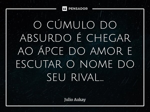 ⁠o cúmulo do absurdo é chegar ao ápce do amor e escutar o nome do seu rival...... Frase de Julio Aukay.