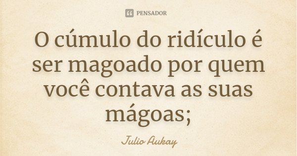 O cúmulo do ridículo é ser magoado por quem você contava as suas mágoas;... Frase de Julio Aukay.