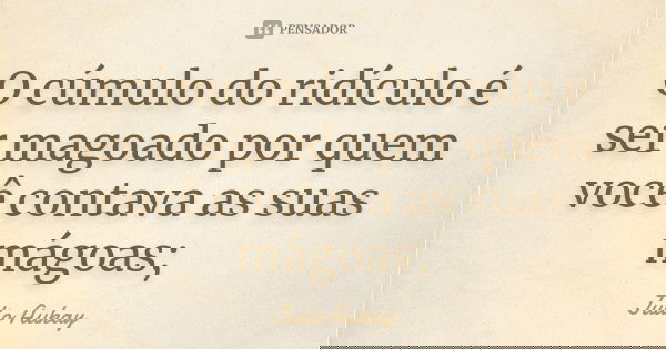 O cúmulo do ridículo é ser magoado por quem você contava as suas mágoas;... Frase de Julio Aukay.