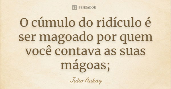 O cúmulo do ridículo é ser magoado por quem você contava as suas mágoas;... Frase de Julio Aukay.