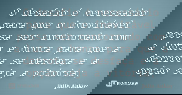 O desafio é necessário para que o inevitável possa ser contornado com a luta e honra para que a derrota se desfaça e a opção seja a vitória;... Frase de Julio Aukay.