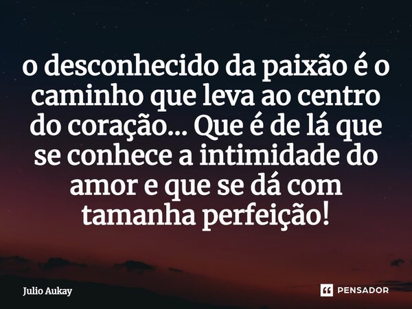 o desconhecido da paixão é o caminho que leva⁠ ao centro do coração... Que é de lá que se conhece a intimidade do amor e que se dá com tamanha perfeição!... Frase de Julio Aukay.