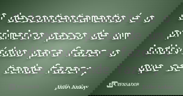 O descontentamento é o primeiro passo de um indivíduo para fazer o que se tende fazer;... Frase de Julio Aukay.