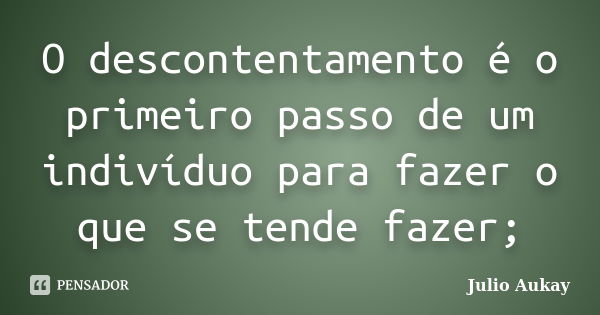 O descontentamento é o primeiro passo de um indivíduo para fazer o que se tende fazer;... Frase de Julio Aukay.