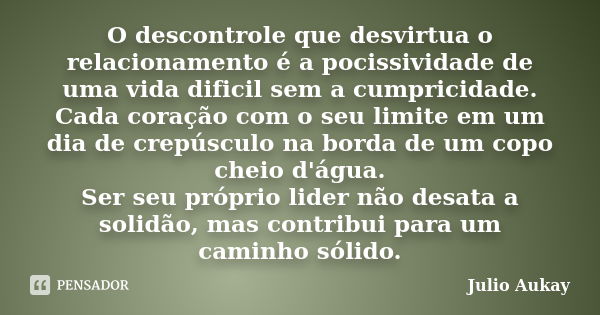 O descontrole que desvirtua o relacionamento é a pocissividade de uma vida dificil sem a cumpricidade. Cada coração com o seu limite em um dia de crepúsculo na ... Frase de Julio Aukay.