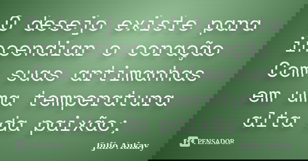 O desejo existe para incendiar o coração Com suas artimanhas em uma temperatura alta da paixão;... Frase de Julio Aukay.