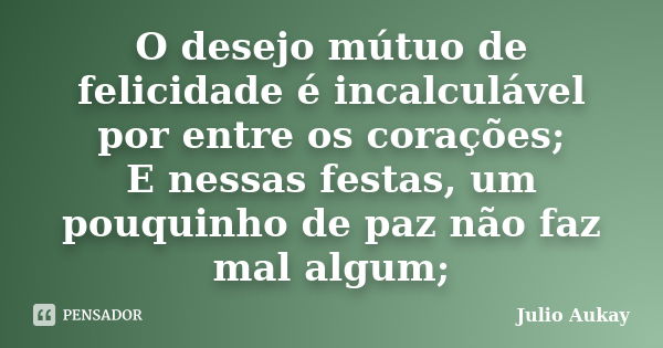 O desejo mútuo de felicidade é incalculável por entre os corações; E nessas festas, um pouquinho de paz não faz mal algum;... Frase de julio aukay.