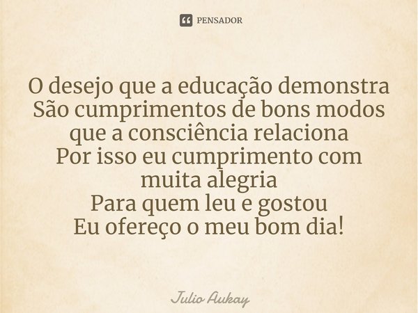 ⁠O desejo que a educação demonstra
São cumprimentos de bons modos que a consciência relaciona
Por isso eu cumprimento com muita alegria
Para quem leu e gostou
E... Frase de Julio Aukay.