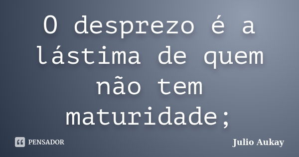 O desprezo é a lástima de quem não tem maturidade;... Frase de Julio Aukay.