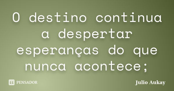 O destino continua a despertar esperanças do que nunca acontece;... Frase de Julio Aukay.