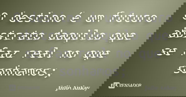 O destino é um futuro abstrato daquilo que se faz real no que sonhamos;... Frase de Julio Aukay.