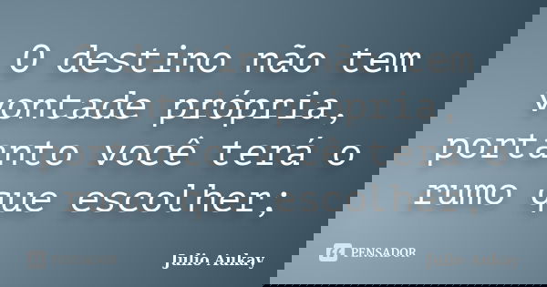 O destino não tem vontade própria, portanto você terá o rumo que escolher;... Frase de Julio Aukay.