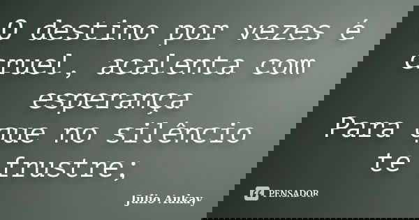O destino por vezes é cruel, acalenta com esperança Para que no silêncio te frustre;... Frase de Julio Aukay.