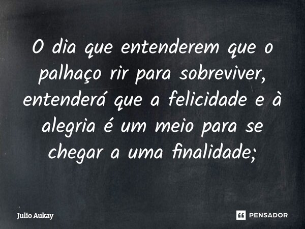 ⁠O dia que entenderem que o palhaço rir para sobreviver, entenderá que a felicidade e à alegria é um meio para se chegar a uma finalidade;... Frase de Julio Aukay.