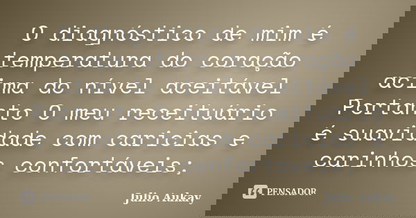 O diagnóstico de mim é temperatura do coração acima do nível aceitável Portanto O meu receituário é suavidade com caricias e carinhos confortáveis;... Frase de Julio Aukay.
