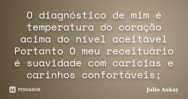 O diagnóstico de mim é temperatura do coração acima do nível aceitável Portanto O meu receituário é suavidade com caricias e carinhos confortáveis;... Frase de Julio Aukay.