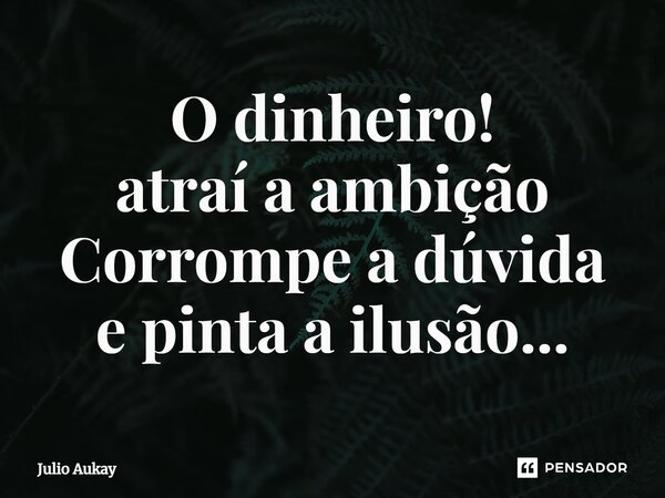 ⁠O dinheiro! atraí a ambição Corrompe a dúvida e pinta a ilusão...... Frase de Julio Aukay.