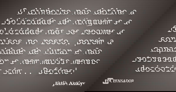 O dinheiro não define a felicidade de ninguém e a felicidade não se resume a sorrisos no rosto, porém a capacidade de lutar e não retroceder e nem muito menos d... Frase de Julio Aukay.