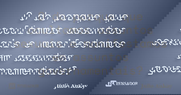 O do porque que ocultamos assuntos sexuais e manifestamos em assuntos governamentais?... Frase de Julio Aukay.