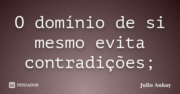 O domínio de si mesmo evita contradições;... Frase de Julio Aukay.