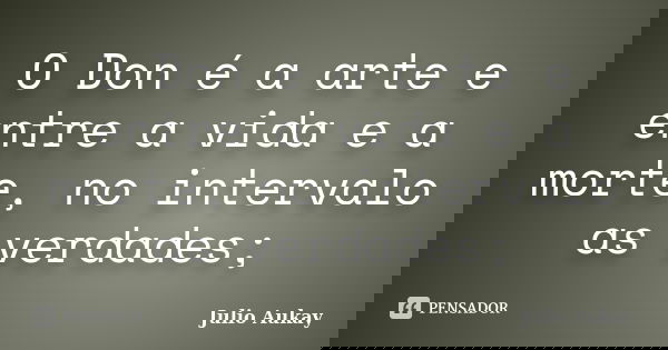 O Don é a arte e entre a vida e a morte, no intervalo as verdades;... Frase de Julio Aukay.