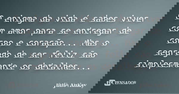O enigma da vida é sabes viver com amor para se entregar de corpo e coração... Mas o segredo de ser feliz são simplesmente os detalhes...... Frase de Julio Aukay.
