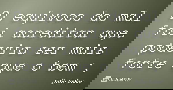 O equívoco do mal foi acreditar que poderia ser mais forte que o bem ;... Frase de julio Aukay.