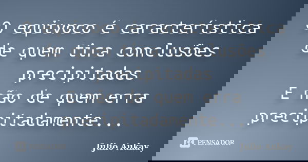 O equivoco é característica de quem tira conclusões precipitadas E não de quem erra precipitadamente...... Frase de Julio Aukay.