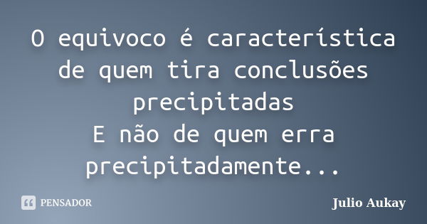 O equivoco é característica de quem tira conclusões precipitadas E não de quem erra precipitadamente...... Frase de Julio Aukay.