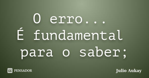 O erro... É fundamental para o saber;... Frase de Julio Aukay.