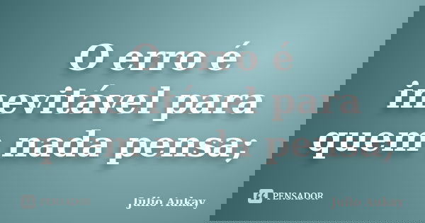 O erro é inevitável para quem nada pensa;... Frase de Julio Aukay.