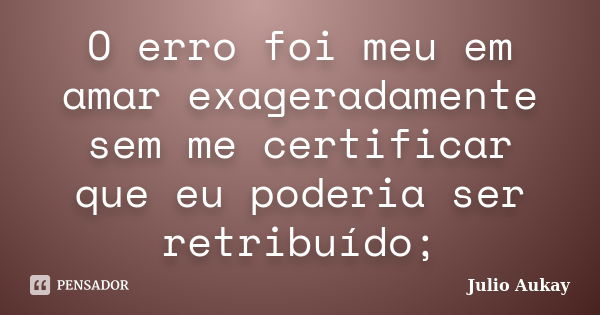 O erro foi meu em amar exageradamente sem me certificar que eu poderia ser retribuído;... Frase de Julio Aukay.