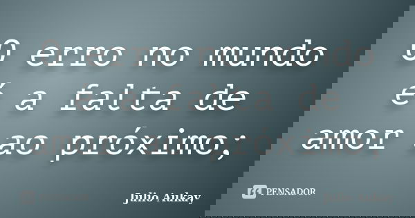 O erro no mundo é a falta de amor ao próximo;... Frase de julio Aukay.